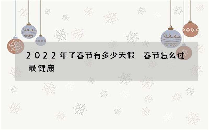2022年了春节有多少天假 春节怎么过最健康